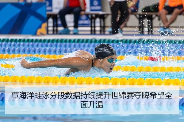 覃海洋蛙泳分段数据持续提升世锦赛夺牌希望全面升温